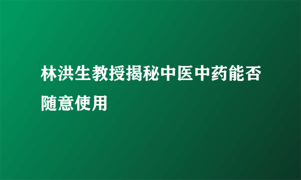 林洪生教授揭秘中医中药能否随意使用