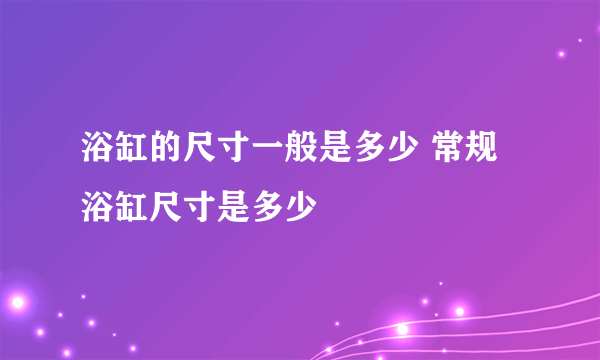 浴缸的尺寸一般是多少 常规浴缸尺寸是多少