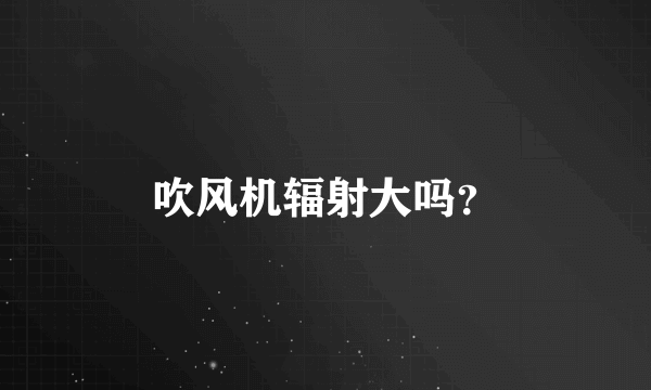 吹风机辐射大吗？