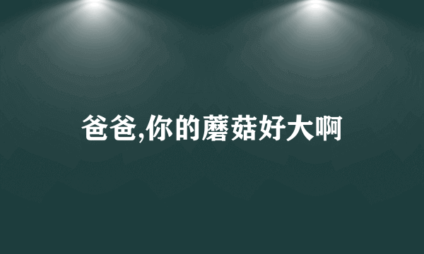 爸爸,你的蘑菇好大啊