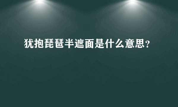 犹抱琵琶半遮面是什么意思？