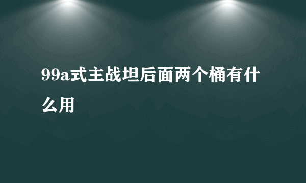 99a式主战坦后面两个桶有什么用