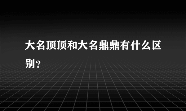 大名顶顶和大名鼎鼎有什么区别？