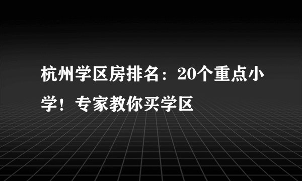 杭州学区房排名：20个重点小学！专家教你买学区