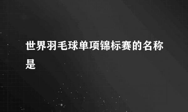 世界羽毛球单项锦标赛的名称是