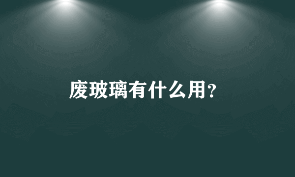 废玻璃有什么用？