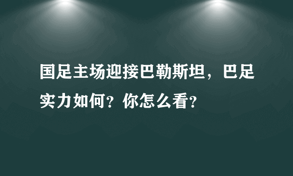 国足主场迎接巴勒斯坦，巴足实力如何？你怎么看？