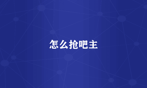 怎么抢吧主
