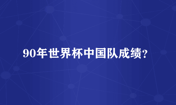 90年世界杯中国队成绩？