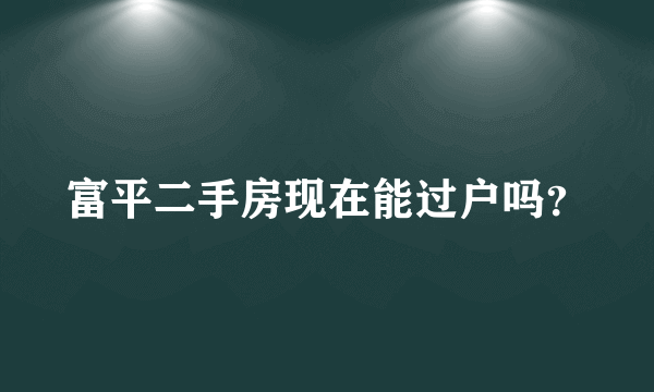 富平二手房现在能过户吗？