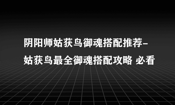 阴阳师姑获鸟御魂搭配推荐-姑获鸟最全御魂搭配攻略 必看