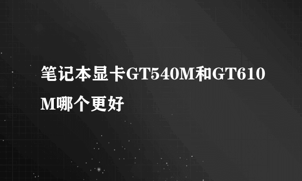 笔记本显卡GT540M和GT610M哪个更好