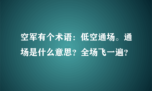 空军有个术语：低空通场。通场是什么意思？全场飞一遍？