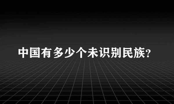 中国有多少个未识别民族？