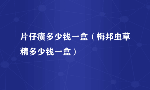 片仔癀多少钱一盒（梅邦虫草精多少钱一盒）