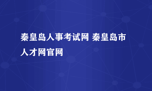 秦皇岛人事考试网 秦皇岛市人才网官网