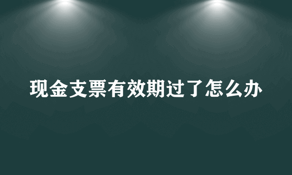 现金支票有效期过了怎么办