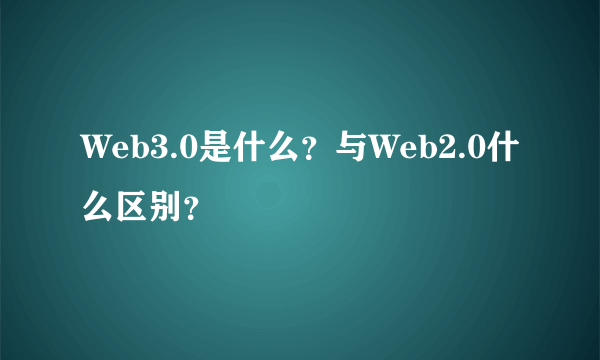 Web3.0是什么？与Web2.0什么区别？