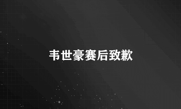韦世豪赛后致歉