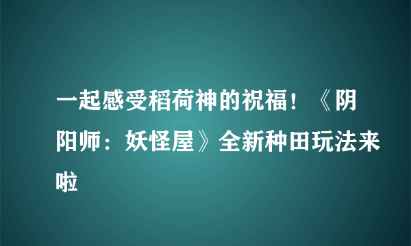 一起感受稻荷神的祝福！《阴阳师：妖怪屋》全新种田玩法来啦