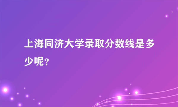 上海同济大学录取分数线是多少呢？