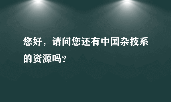 您好，请问您还有中国杂技系的资源吗？