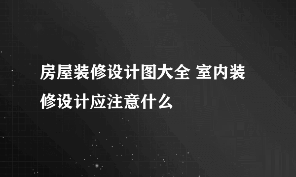 房屋装修设计图大全 室内装修设计应注意什么
