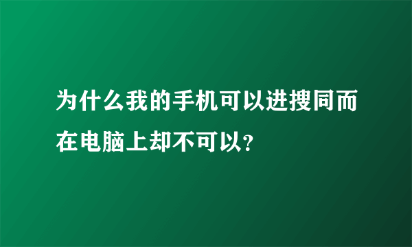 为什么我的手机可以进搜同而在电脑上却不可以？