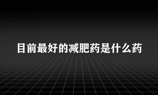 目前最好的减肥药是什么药