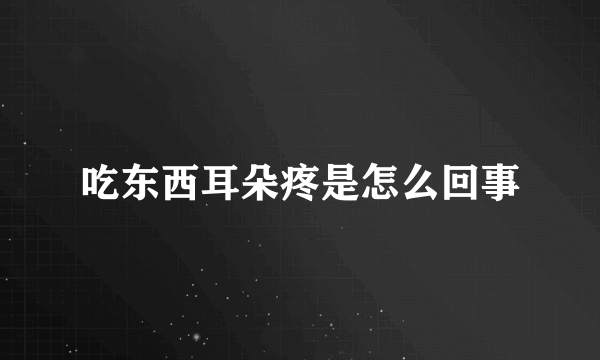 吃东西耳朵疼是怎么回事