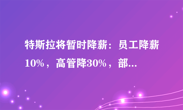 特斯拉将暂时降薪：员工降薪10%，高管降30%，部分员工或无薪休假