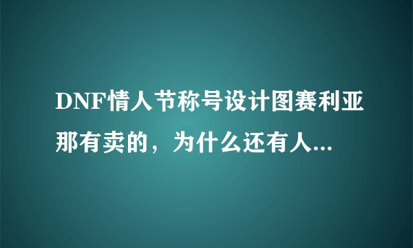 DNF情人节称号设计图赛利亚那有卖的，为什么还有人摆摊卖?