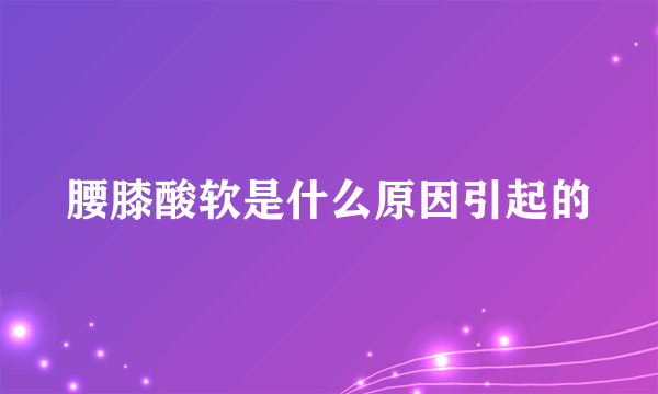腰膝酸软是什么原因引起的