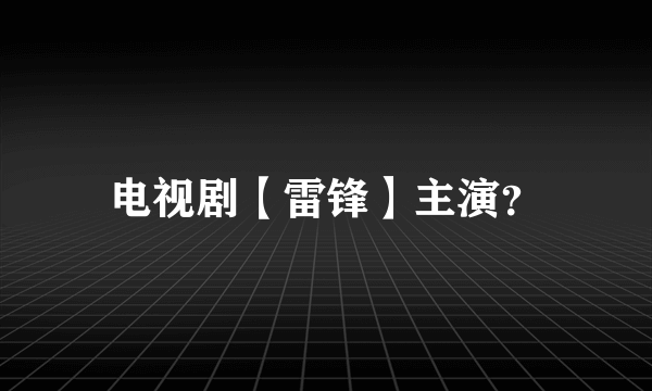 电视剧【雷锋】主演？