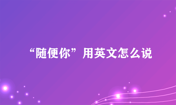 “随便你”用英文怎么说