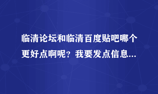 临清论坛和临清百度贴吧哪个更好点啊呢？我要发点信息什么的去哪里发啊？这样说吧，哪个更权威?