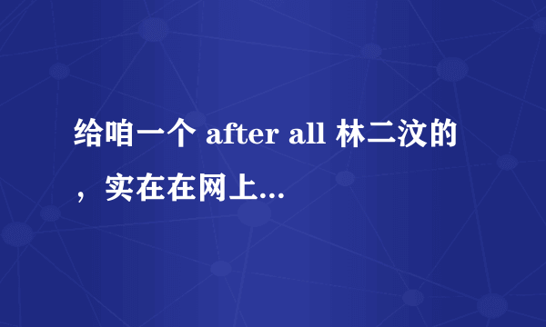 给咱一个 after all 林二汶的，实在在网上找不到！谢谢了！