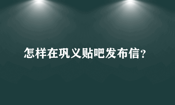 怎样在巩义贴吧发布信？