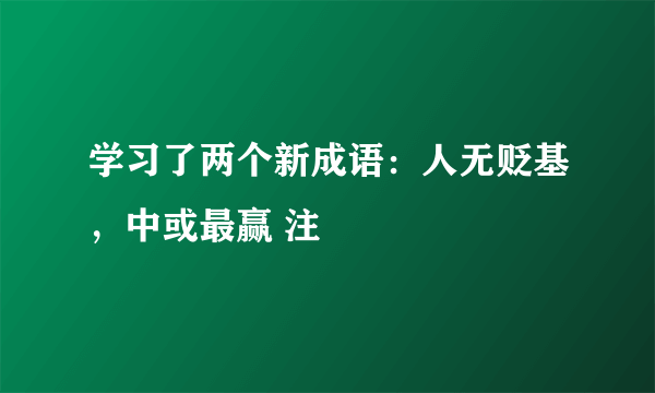 学习了两个新成语：人无贬基，中或最赢 注