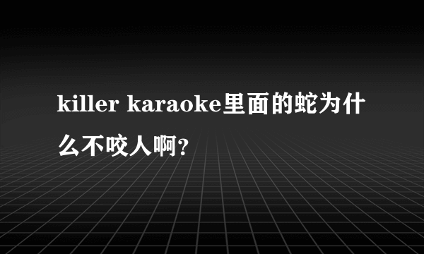 killer karaoke里面的蛇为什么不咬人啊？