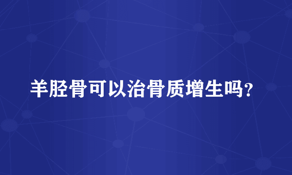 羊胫骨可以治骨质增生吗？
