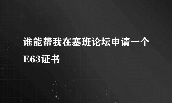 谁能帮我在塞班论坛申请一个E63证书