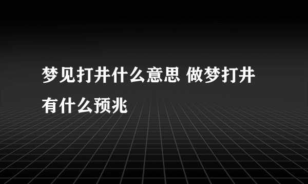梦见打井什么意思 做梦打井有什么预兆