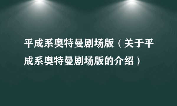 平成系奥特曼剧场版（关于平成系奥特曼剧场版的介绍）
