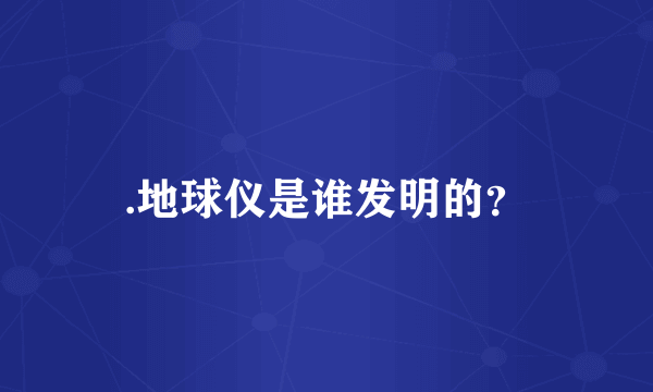 .地球仪是谁发明的？