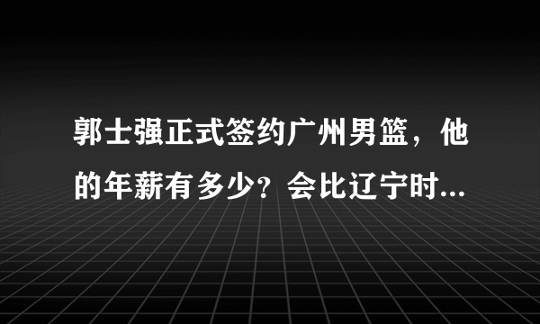 郭士强正式签约广州男篮，他的年薪有多少？会比辽宁时期高吗？