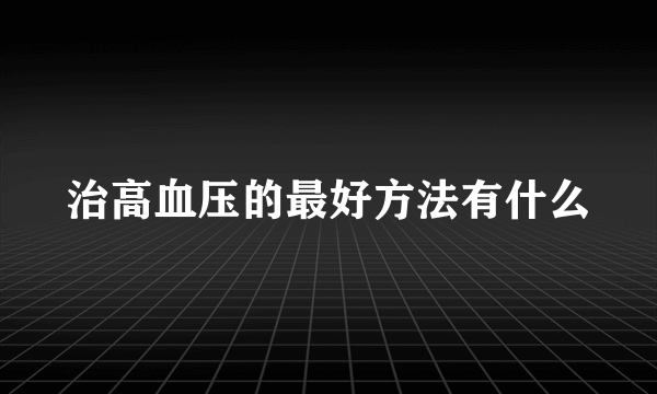治高血压的最好方法有什么