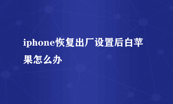 iphone恢复出厂设置后白苹果怎么办