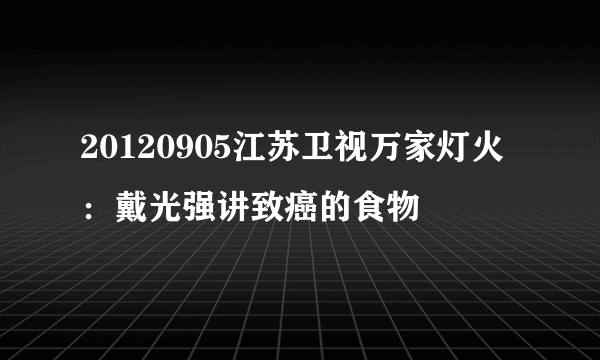 20120905江苏卫视万家灯火：戴光强讲致癌的食物