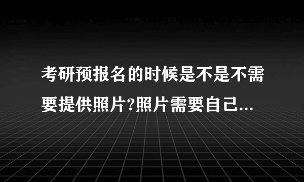 考研预报名的时候是不是不需要提供照片?照片需要自己提供吗?